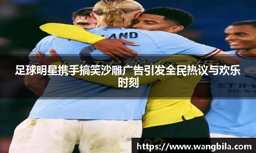 足球明星携手搞笑沙雕广告引发全民热议与欢乐时刻