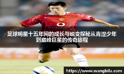 足球明星十五年间的成长与蜕变探秘从青涩少年到巅峰巨星的传奇旅程